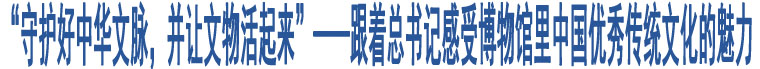 “守護好中華文脈，并讓文物活起來”——跟著總書記感受博物館里中國優(yōu)秀傳統(tǒng)文化的魅力