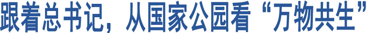 跟著總書(shū)記，從國(guó)家公園看“萬(wàn)物共生”