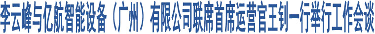 李云峰與億航智能設(shè)備（廣州）有限公司聯(lián)席首席運(yùn)營(yíng)官王釗一行舉行工作會(huì)談