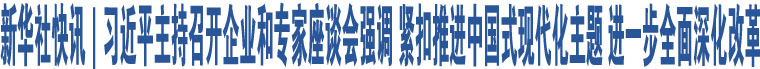 新華社快訊｜習(xí)近平主持召開(kāi)企業(yè)和專(zhuān)家座談會(huì)強(qiáng)調(diào) 緊扣推進(jìn)中國(guó)式現(xiàn)代化主題 進(jìn)一步全面深化改革