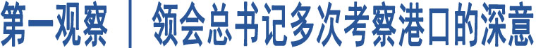 第一觀察 | 領(lǐng)會(huì)總書(shū)記多次考察港口的深意