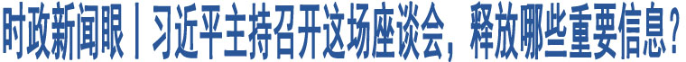 時(shí)政新聞眼丨習(xí)近平主持召開(kāi)這場(chǎng)座談會(huì)，釋放哪些重要信息？