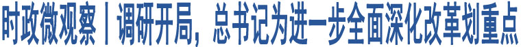 時(shí)政微觀察丨調(diào)研開(kāi)局，總書(shū)記為進(jìn)一步全面深化改革劃重點(diǎn)