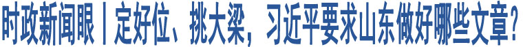 時(shí)政新聞眼丨定好位、挑大梁，習(xí)近平要求山東做好哪些文章？