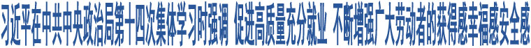 習(xí)近平在中共中央政治局第十四次集體學(xué)習(xí)時(shí)強(qiáng)調(diào) 促進(jìn)高質(zhì)量充分就業(yè) 不斷增強(qiáng)廣大勞動(dòng)者的獲得感幸福感安全感