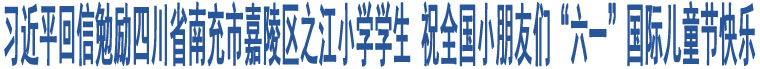 習(xí)近平回信勉勵(lì)四川省南充市嘉陵區(qū)之江小學(xué)學(xué)生 祝全國(guó)小朋友們“六一”國(guó)際兒童節(jié)快樂