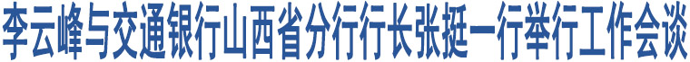 李云峰與交通銀行山西省分行行長張挺一行舉行工作會談