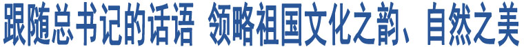 跟隨總書記的話語 領(lǐng)略祖國文化之韻、自然之美