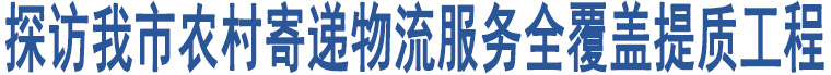 探訪我市農(nóng)村寄遞物流服務(wù)全覆蓋提質(zhì)工程