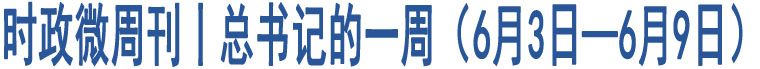 時政微周刊丨總書記的一周（6月3日—6月9日）