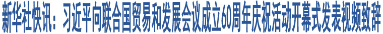 新華社快訊：習(xí)近平向聯(lián)合國(guó)貿(mào)易和發(fā)展會(huì)議成立60周年慶?；顒?dòng)開(kāi)幕式發(fā)表視頻致辭