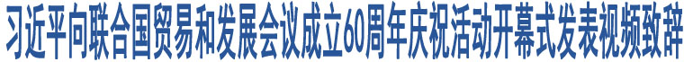 習(xí)近平向聯(lián)合國(guó)貿(mào)易和發(fā)展會(huì)議成立60周年慶祝活動(dòng)開(kāi)幕式發(fā)表視頻致辭