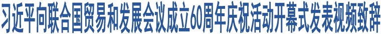 習(xí)近平向聯(lián)合國(guó)貿(mào)易和發(fā)展會(huì)議成立60周年慶?；顒?dòng)開(kāi)幕式發(fā)表視頻致辭