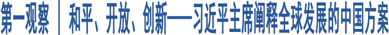 第一觀察 | 和平、開(kāi)放、創(chuàng)新——習(xí)近平主席闡釋全球發(fā)展的中國(guó)方案