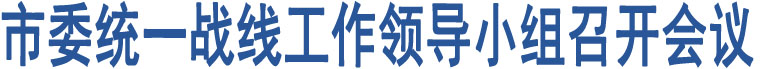 市委統(tǒng)一戰(zhàn)線工作領(lǐng)導(dǎo)小組召開(kāi)會(huì)議