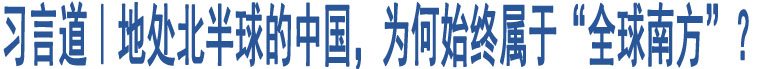 習(xí)言道｜地處北半球的中國(guó)，為何始終屬于“全球南方”？