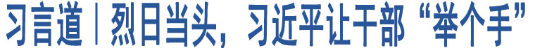 習(xí)言道｜烈日當(dāng)頭，習(xí)近平讓干部“舉個(gè)手”