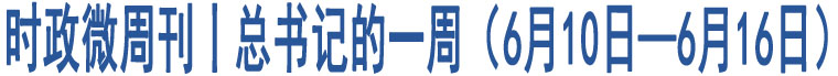 時(shí)政微周刊丨總書(shū)記的一周（6月10日—6月16日）