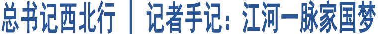 總書(shū)記西北行 | 記者手記：江河一脈家國(guó)夢(mèng)