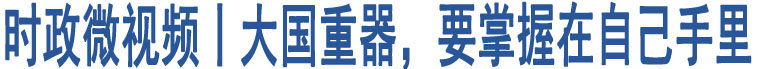 時(shí)政微視頻丨大國(guó)重器，要掌握在自己手里