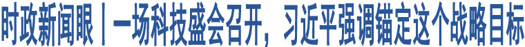 時(shí)政新聞眼丨一場(chǎng)科技盛會(huì)召開(kāi)，習(xí)近平強(qiáng)調(diào)錨定這個(gè)戰(zhàn)略目標(biāo)