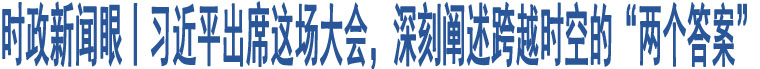 時(shí)政新聞眼丨習(xí)近平出席這場(chǎng)大會(huì)，深刻闡述跨越時(shí)空的“兩個(gè)答案”