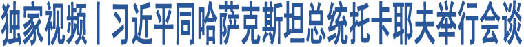 獨家視頻丨習(xí)近平同哈薩克斯坦總統(tǒng)托卡耶夫舉行會談