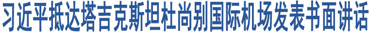 習(xí)近平抵達(dá)塔吉克斯坦杜尚別國際機(jī)場發(fā)表書面講話