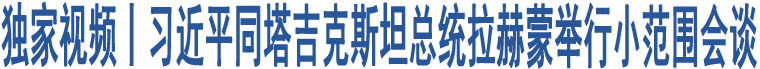 獨(dú)家視頻丨習(xí)近平同塔吉克斯坦總統(tǒng)拉赫蒙舉行小范圍會談