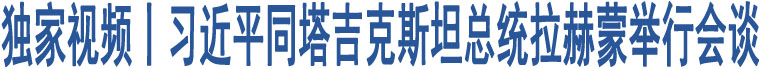 獨(dú)家視頻丨習(xí)近平同塔吉克斯坦總統(tǒng)拉赫蒙舉行會談