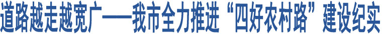 道路越走越寬廣——我市全力推進(jìn)“四好農(nóng)村路”建設(shè)紀(jì)實(shí)