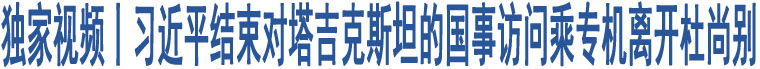 獨(dú)家視頻丨習(xí)近平結(jié)束對塔吉克斯坦的國事訪問乘專機(jī)離開杜尚別