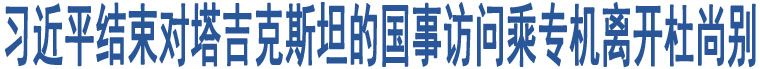 習(xí)近平結(jié)束對塔吉克斯坦的國事訪問乘專機(jī)離開杜尚別