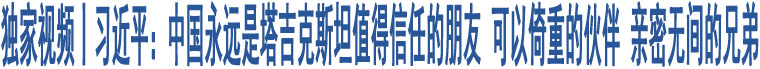 獨(dú)家視頻丨習(xí)近平：中國永遠(yuǎn)是塔吉克斯坦值得信任的朋友 可以倚重的伙伴 親密無間的兄弟