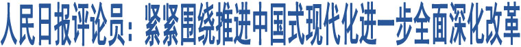 人民日報評論員：緊緊圍繞推進(jìn)中國式現(xiàn)代化進(jìn)一步全面深化改革