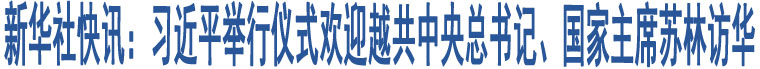 新華社快訊：習近平舉行儀式歡迎越共中央總書記、國家主席蘇林訪華