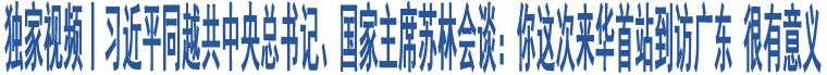 獨家視頻丨習近平同越共中央總書記、國家主席蘇林會談：你這次來華首站到訪廣東 很有意義