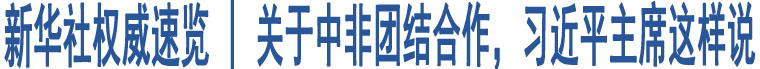 新華社權(quán)威速覽 | 關(guān)于中非團(tuán)結(jié)合作，習(xí)近平主席這樣說