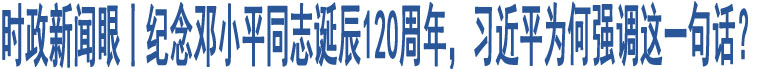 時政新聞眼丨紀(jì)念鄧小平同志誕辰120周年，習(xí)近平為何強(qiáng)調(diào)這一句話？