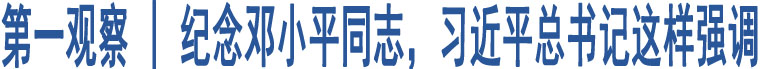 第一觀察 | 紀(jì)念鄧小平同志，習(xí)近平總書記這樣強(qiáng)調(diào)