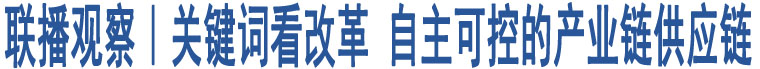 聯(lián)播觀察｜關(guān)鍵詞看改革 自主可控的產(chǎn)業(yè)鏈供應(yīng)鏈