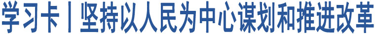 學(xué)習(xí)卡丨堅持以人民為中心謀劃和推進(jìn)改革