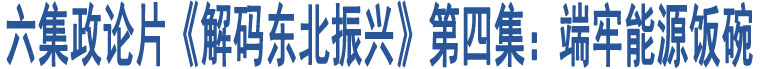 六集政論片《解碼東北振興》第四集：端牢能源飯碗