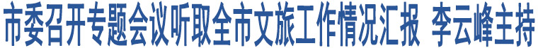 市委召開專題會議聽取全市文旅工作情況匯報 李云峰主持