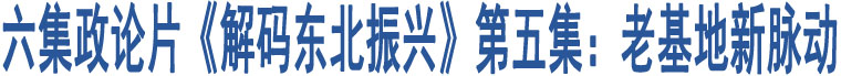 六集政論片《解碼東北振興》第五集：老基地新脈動