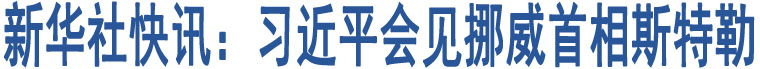 新華社快訊：習(xí)近平會(huì)見挪威首相斯特勒