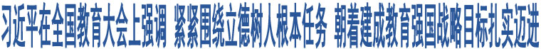 習(xí)近平在全國教育大會(huì)上強(qiáng)調(diào) 緊緊圍繞立德樹人根本任務(wù) 朝著建成教育強(qiáng)國戰(zhàn)略目標(biāo)扎實(shí)邁進(jìn)