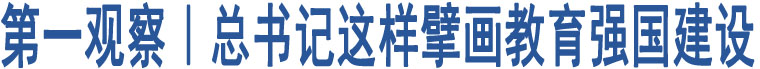 第一觀察｜總書記這樣擘畫教育強(qiáng)國建設(shè)