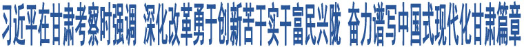 習(xí)近平在甘肅考察時(shí)強(qiáng)調(diào) 深化改革勇于創(chuàng)新苦干實(shí)干富民興隴 奮力譜寫(xiě)中國(guó)式現(xiàn)代化甘肅篇章