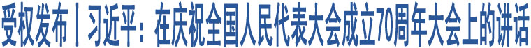 受權(quán)發(fā)布丨習(xí)近平：在慶祝全國(guó)人民代表大會(huì)成立70周年大會(huì)上的講話